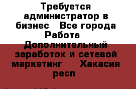 Требуется администратор в бизнес - Все города Работа » Дополнительный заработок и сетевой маркетинг   . Хакасия респ.